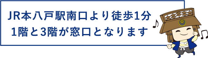 JR本八戸駅南口より徒歩1分1階と3階が窓口となります